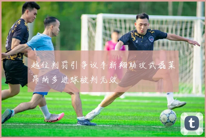 越位判罚引争议李新翔助攻武磊莱昂纳多进球被判无效